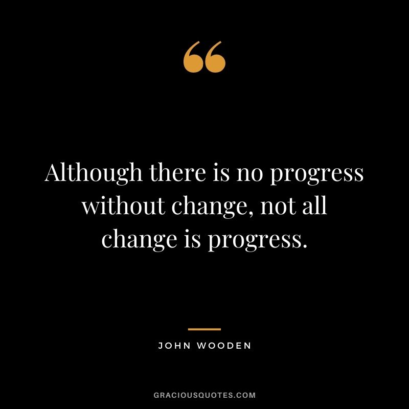Although there is no progress without change, not all change is progress.