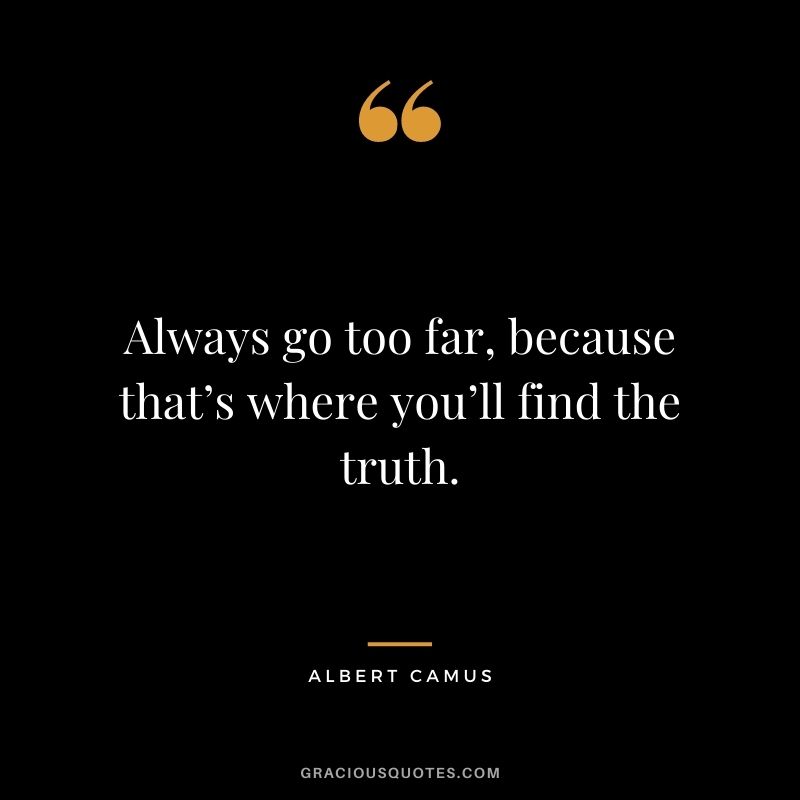 Always go too far, because that’s where you’ll find the truth.