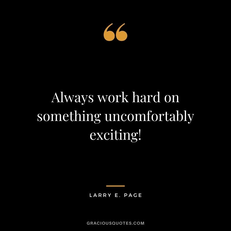 Always work hard on something uncomfortably exciting! - Larry E. Page