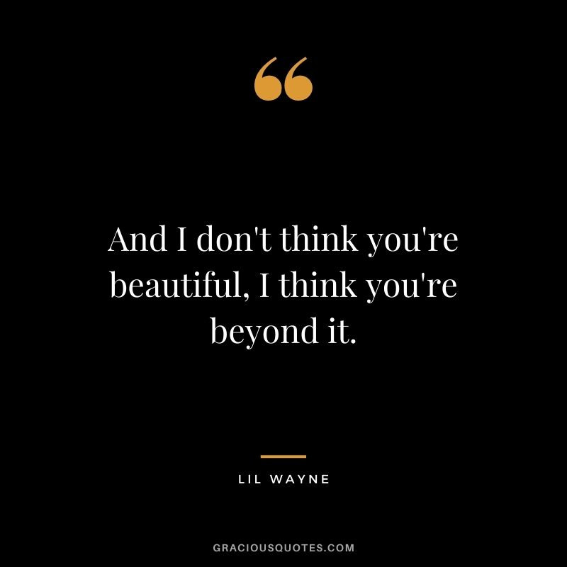 And I don't think you're beautiful, I think you're beyond it.
