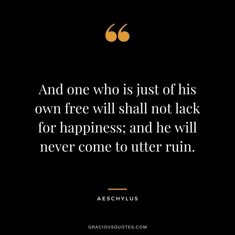 And one who is just of his own free will shall not lack for happiness; and he will never come to utter ruin.