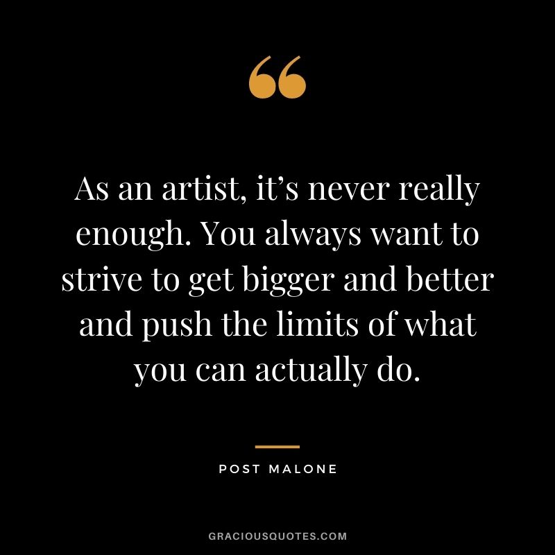 As an artist, it’s never really enough. You always want to strive to get bigger and better and push the limits of what you can actually do.