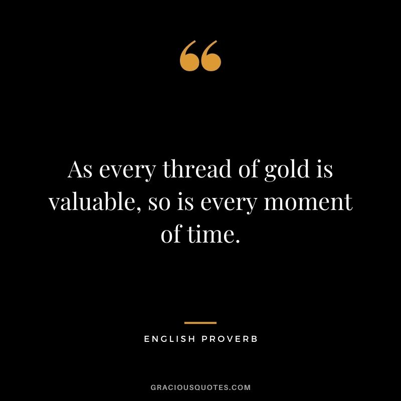As every thread of gold is valuable, so is every moment of time. - English Proverb