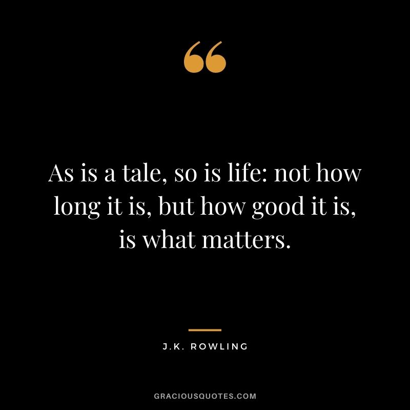 As is a tale, so is life: not how long it is, but how good it is, is what matters. - J.K. Rowling
