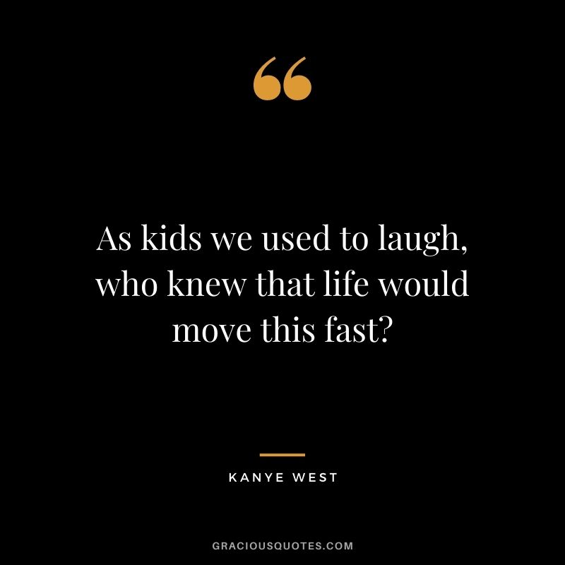 As kids we used to laugh, who knew that life would move this fast