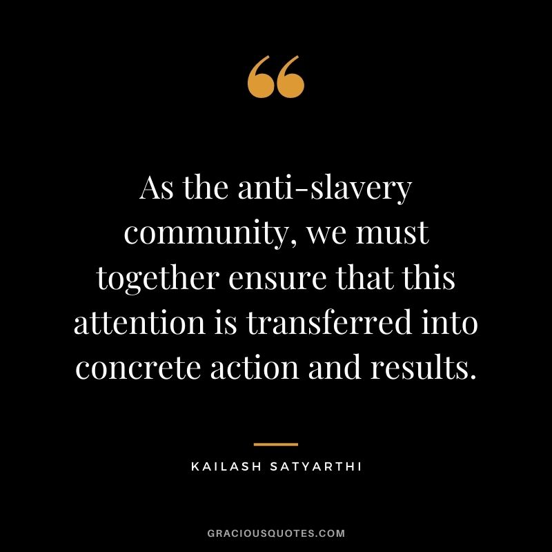 As the anti-slavery community, we must together ensure that this attention is transferred into concrete action and results.
