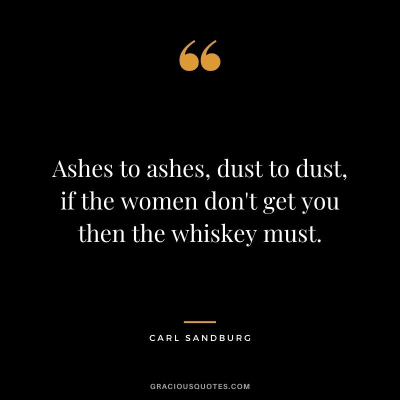 Ashes to ashes, dust to dust, if the women don't get you then the whiskey must.