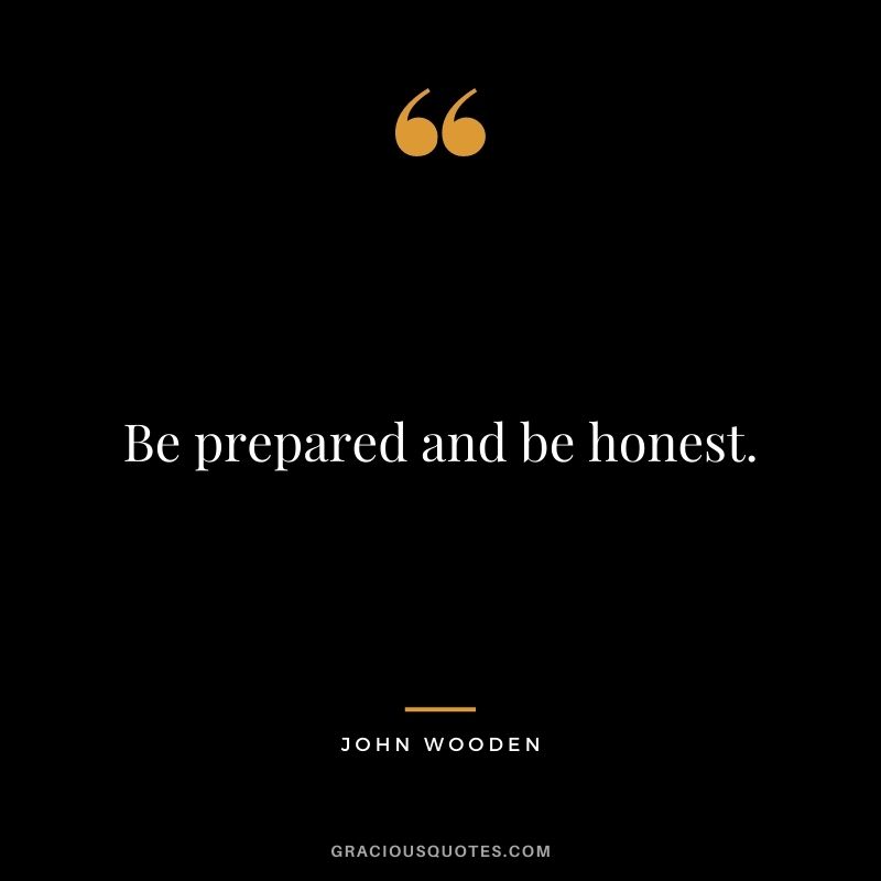 Be prepared and be honest.