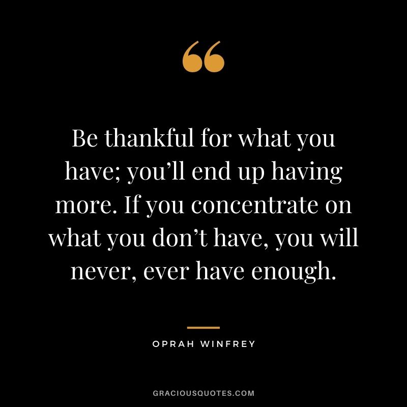 Be thankful for what you have; you’ll end up having more. If you concentrate on what you don’t have, you will never, ever have enough. - Oprah Winfrey