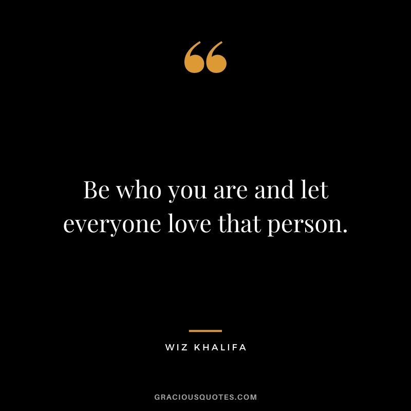 Be who you are and let everyone love that person.