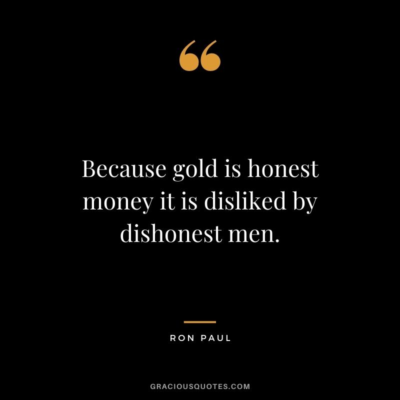 Because gold is honest money it is disliked by dishonest men. - Ron Paul