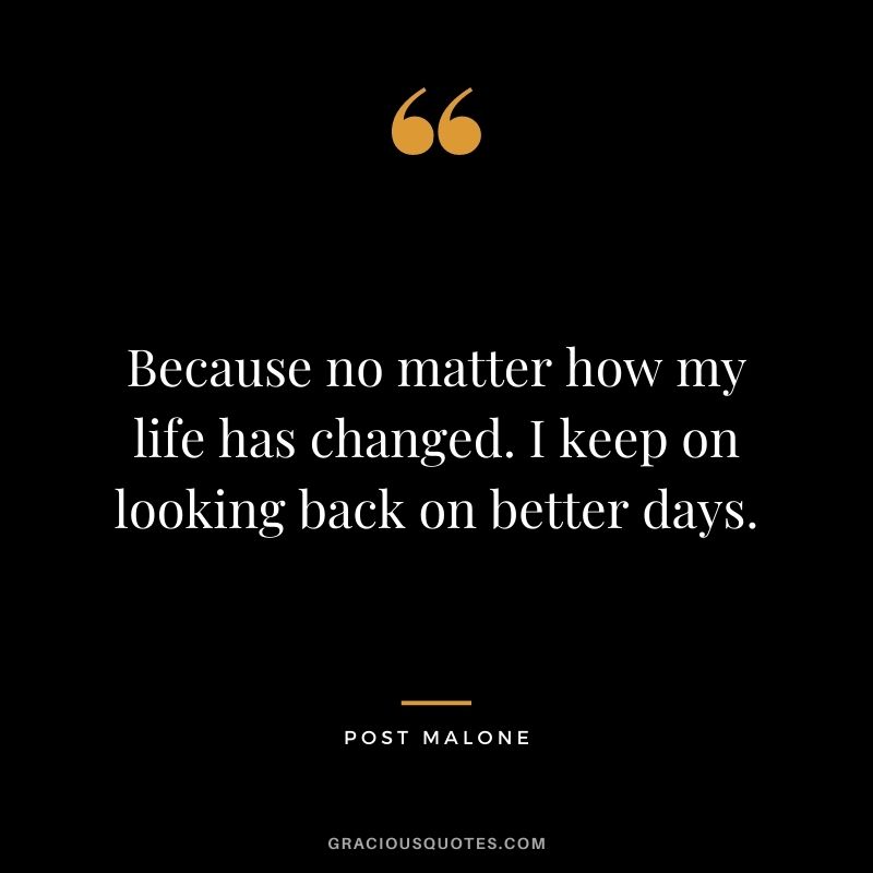 Because no matter how my life has changed. I keep on looking back on better days.