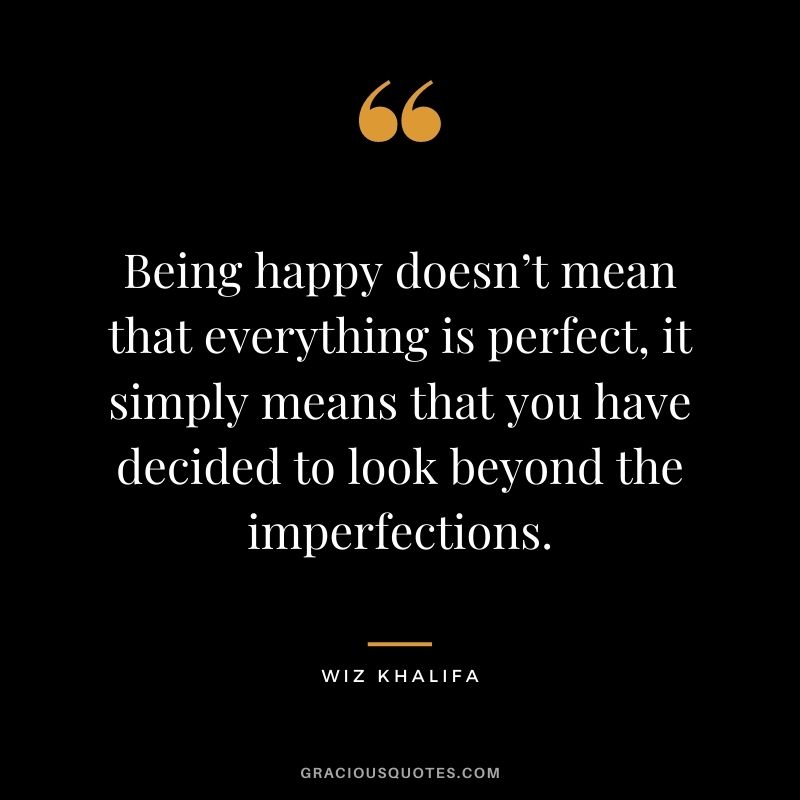 Being happy doesn’t mean that everything is perfect, it simply means that you have decided to look beyond the imperfections.