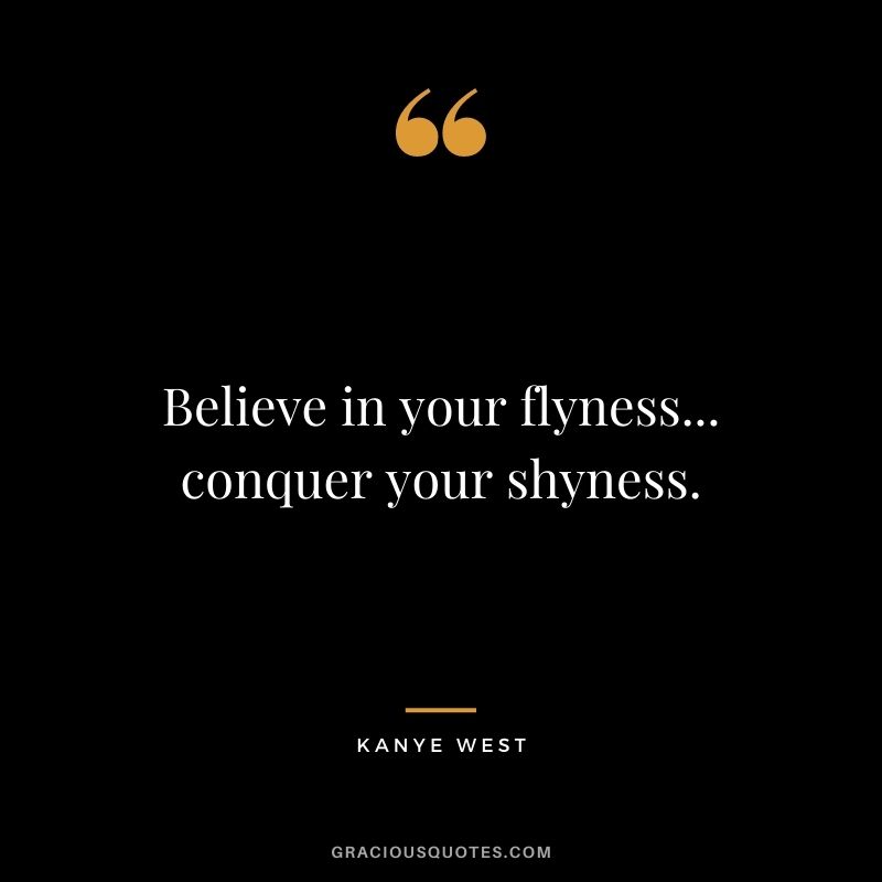 Believe in your flyness... conquer your shyness.