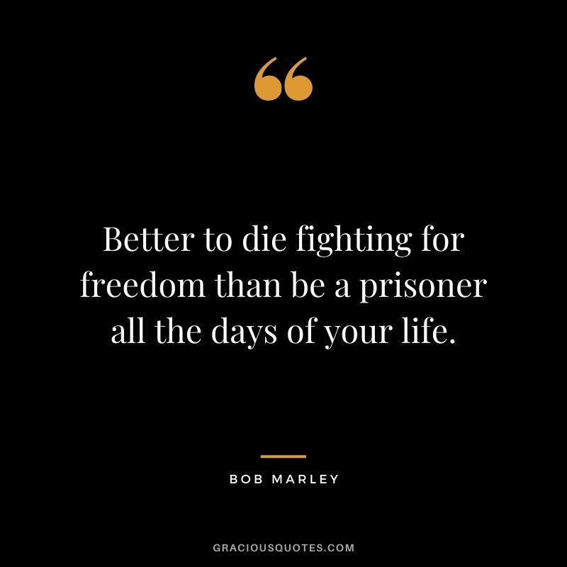 Better to die fighting for freedom than be a prisoner all the days of your life.