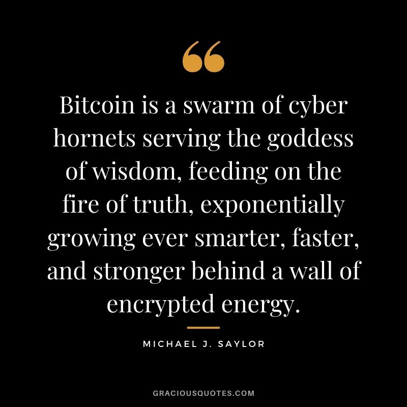 Bitcoin is a swarm of cyber hornets serving the goddess of wisdom, feeding on the fire of truth, exponentially growing ever smarter, faster, and stronger behind a wall of encrypted energy.