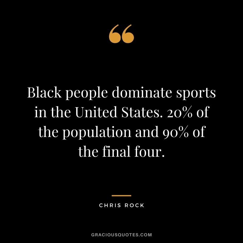 Black people dominate sports in the United States. 20% of the population and 90% of the final four.