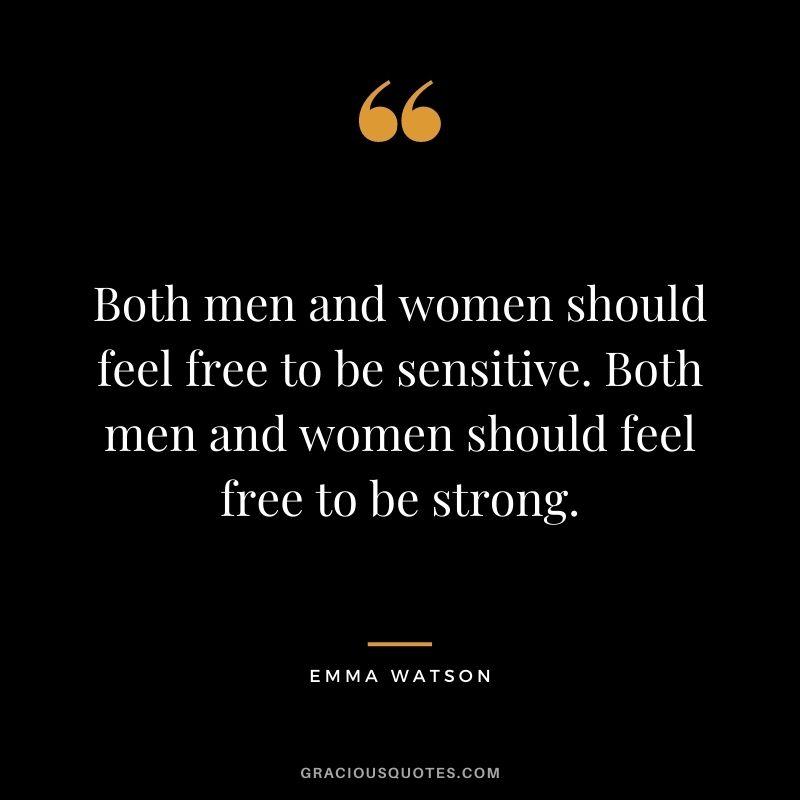 Both men and women should feel free to be sensitive. Both men and women should feel free to be strong.