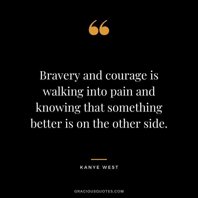 Bravery and courage is walking into pain and knowing that something better is on the other side.