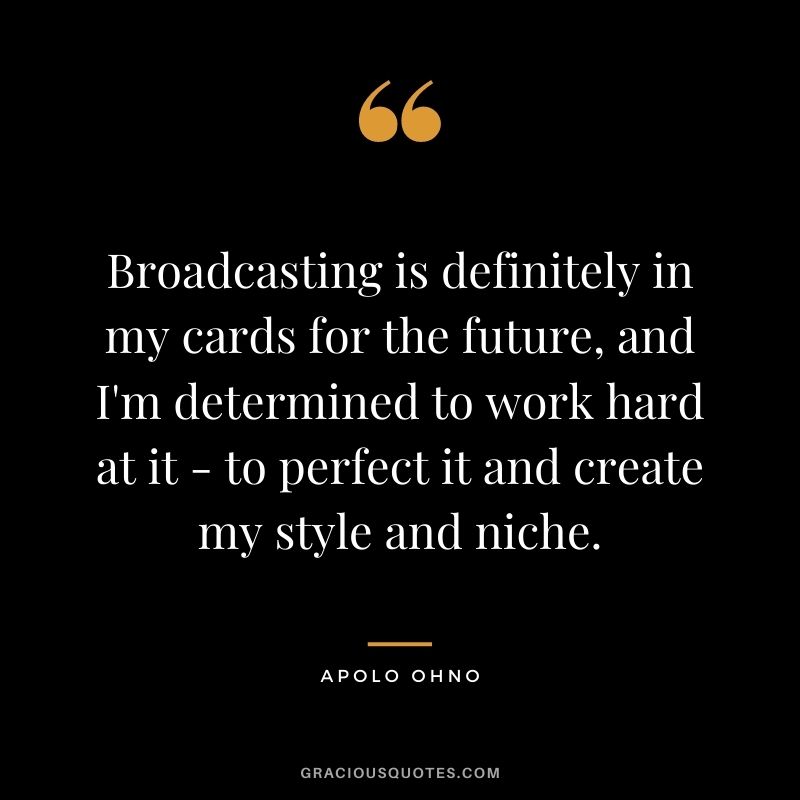 Broadcasting is definitely in my cards for the future, and I'm determined to work hard at it - to perfect it and create my style and niche.