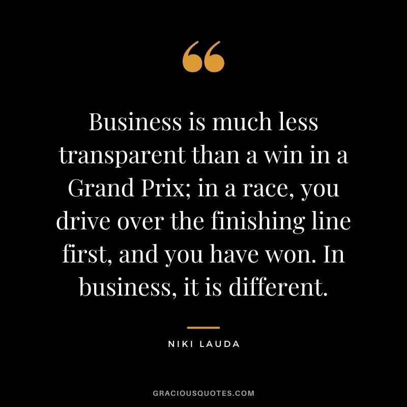 Business is much less transparent than a win in a Grand Prix; in a race, you drive over the finishing line first, and you have won. In business, it is different.
