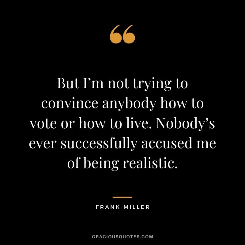 But I’m not trying to convince anybody how to vote or how to live. Nobody’s ever successfully accused me of being realistic.