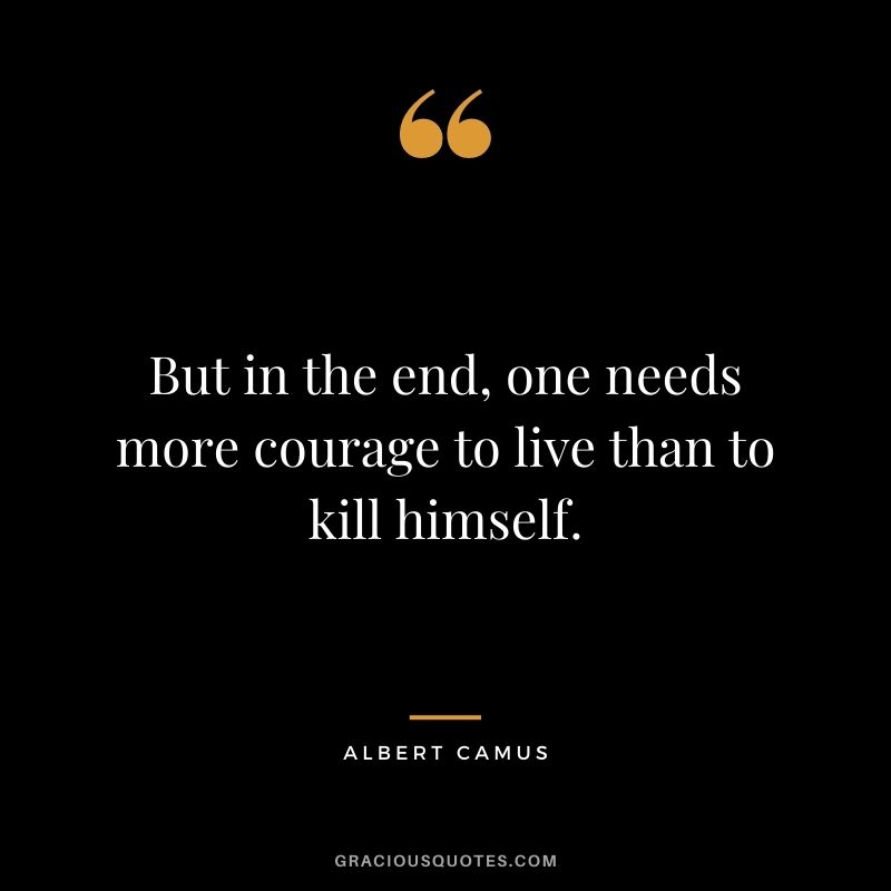 But in the end, one needs more courage to live than to kill himself.