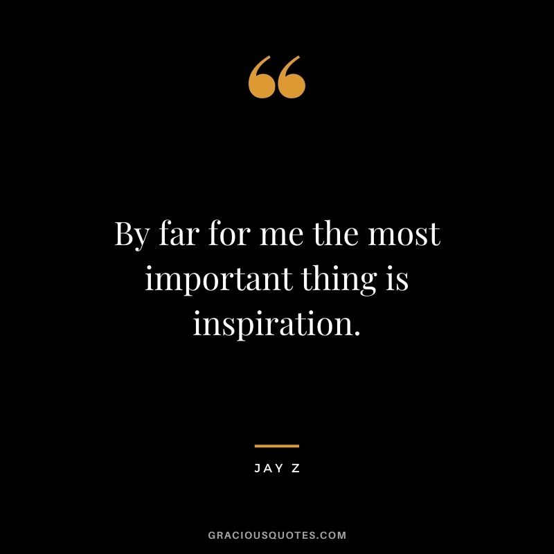 By far for me the most important thing is inspiration.