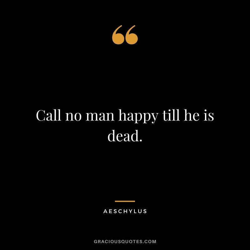 Call no man happy till he is dead.