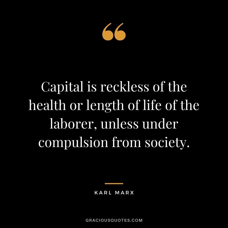 Capital is reckless of the health or length of life of the laborer, unless under compulsion from society.