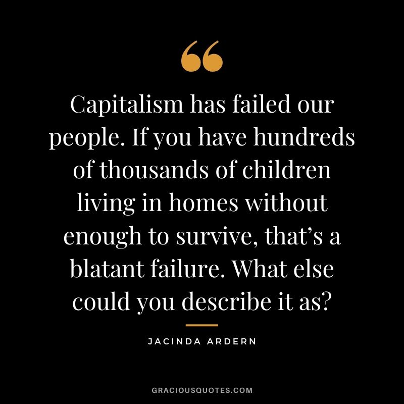 Capitalism has failed our people. If you have hundreds of thousands of children living in homes without enough to survive, that’s a blatant failure. What else could you describe it as?