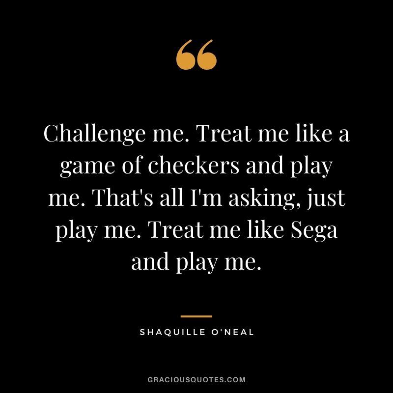 Challenge me. Treat me like a game of checkers and play me. That's all I'm asking, just play me. Treat me like Sega and play me.