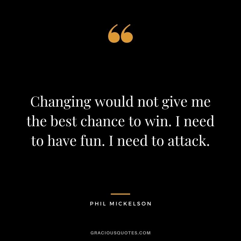 Changing would not give me the best chance to win. I need to have fun. I need to attack.