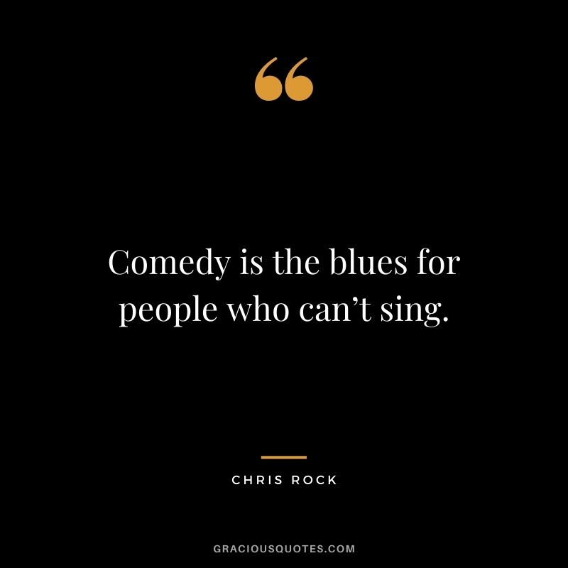 Comedy is the blues for people who can’t sing.