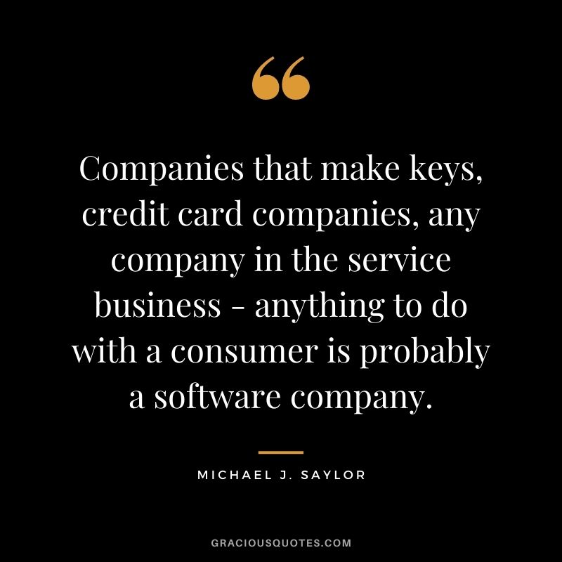 Companies that make keys, credit card companies, any company in the service business - anything to do with a consumer is probably a software company.