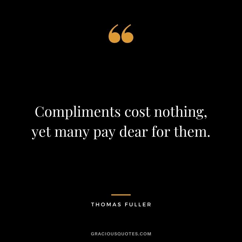 Compliments cost nothing, yet many pay dear for them.