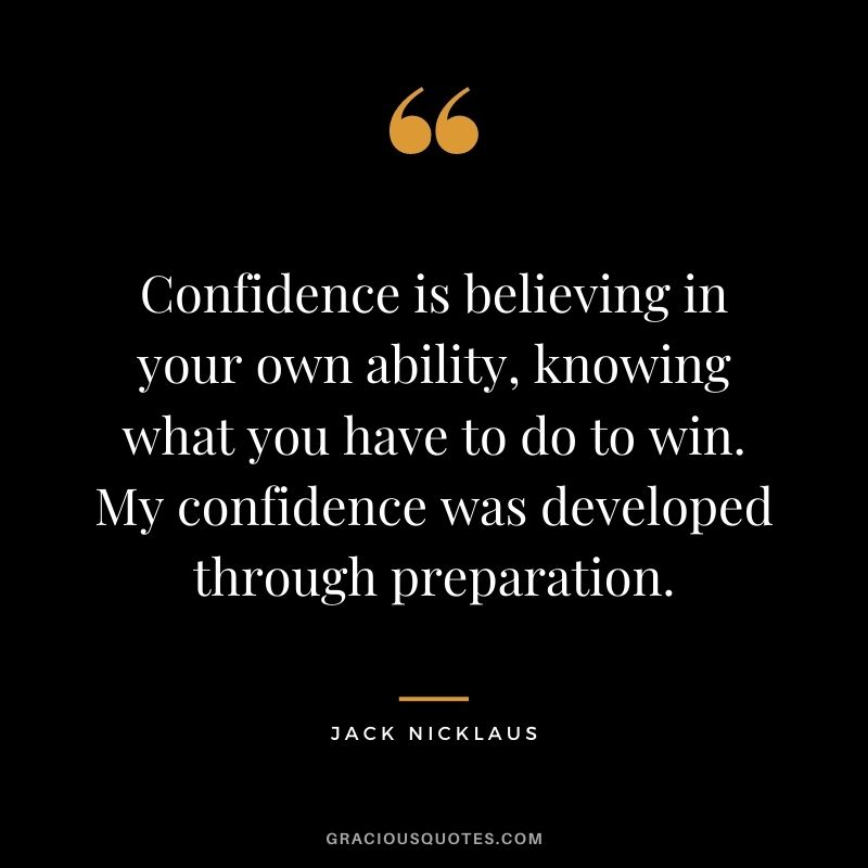 Confidence is believing in your own ability, knowing what you have to do to win. My confidence was developed through preparation.