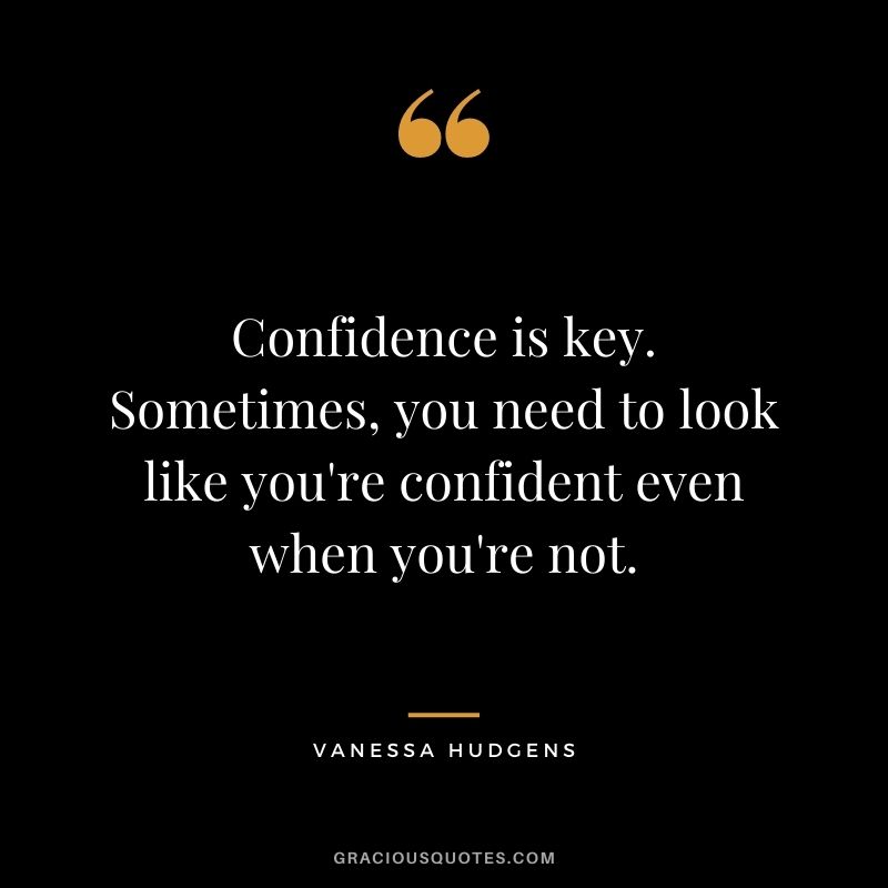 Confidence is key. Sometimes, you need to look like you're confident even when you're not.
