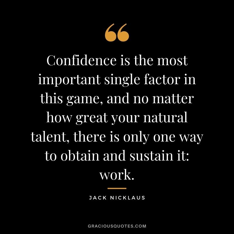Confidence is the most important single factor in this game, and no matter how great your natural talent, there is only one way to obtain and sustain it: work.