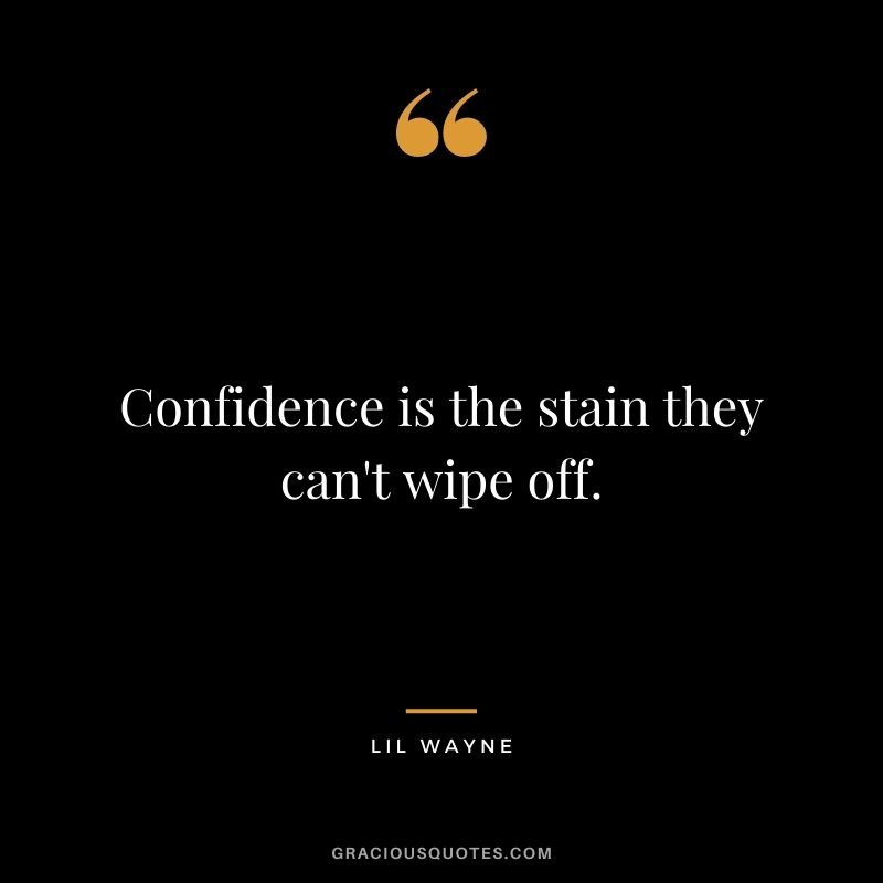 Confidence is the stain they can't wipe off.
