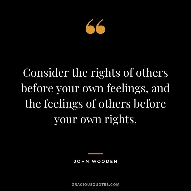 Consider the rights of others before your own feelings, and the feelings of others before your own rights.