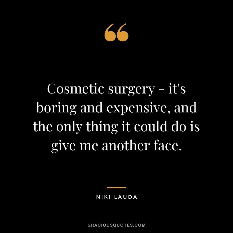 Cosmetic surgery - it's boring and expensive, and the only thing it could do is give me another face.