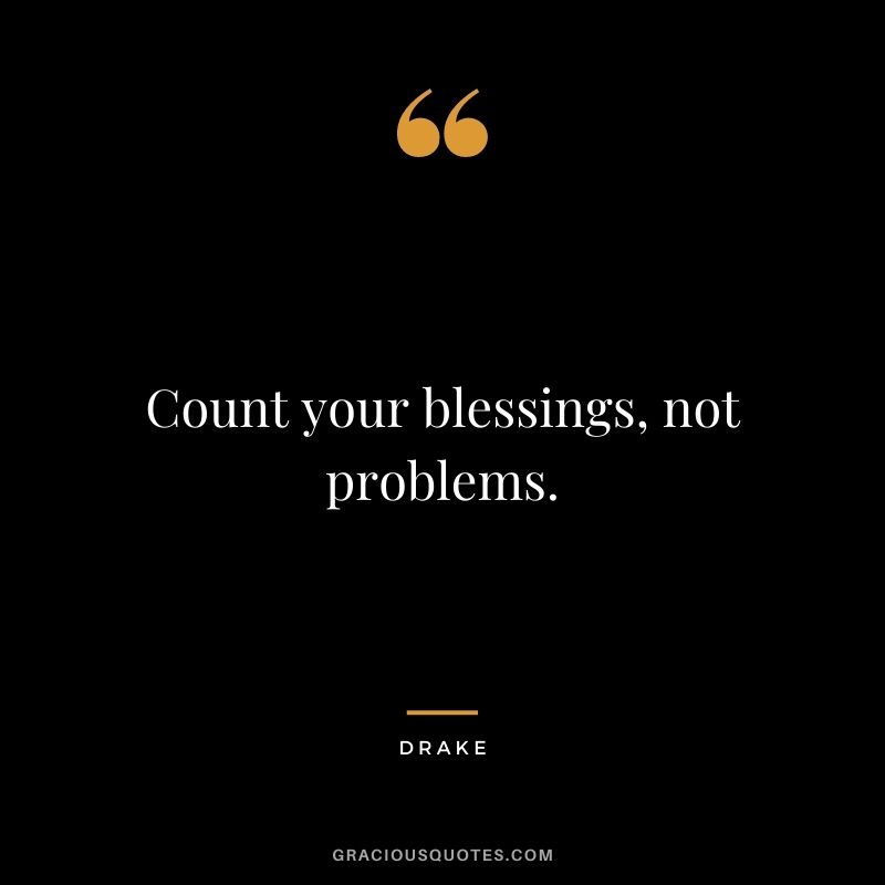Count your blessings, not problems.