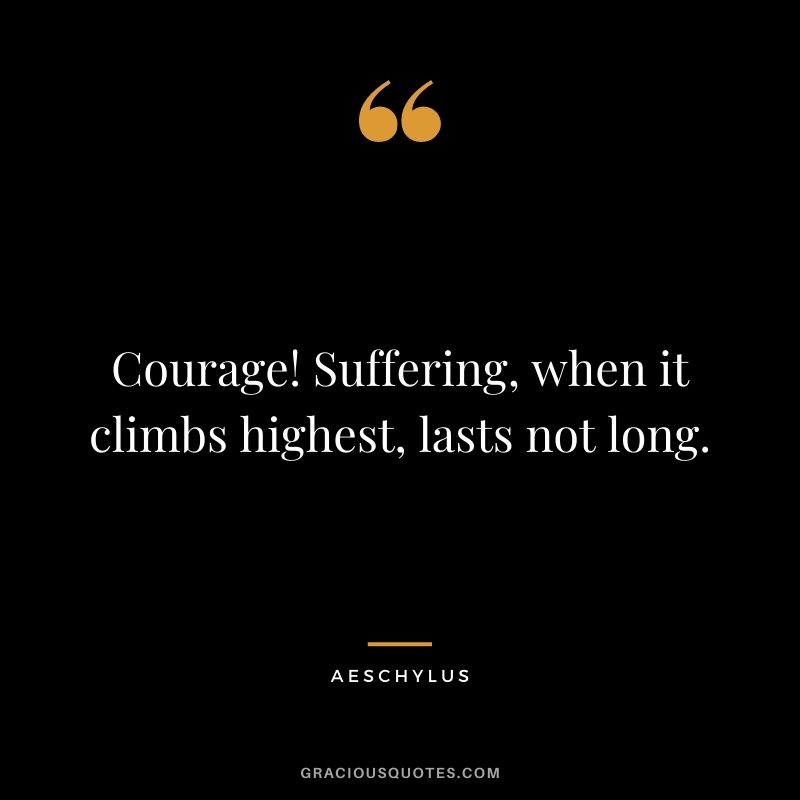 Courage! Suffering, when it climbs highest, lasts not long.