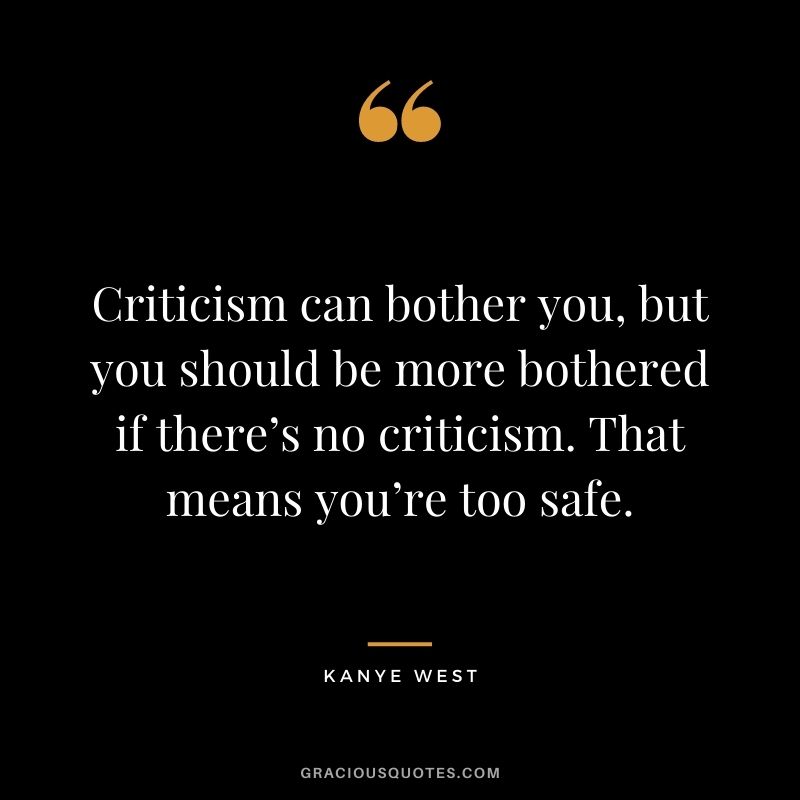 Criticism can bother you, but you should be more bothered if there’s no criticism. That means you’re too safe.