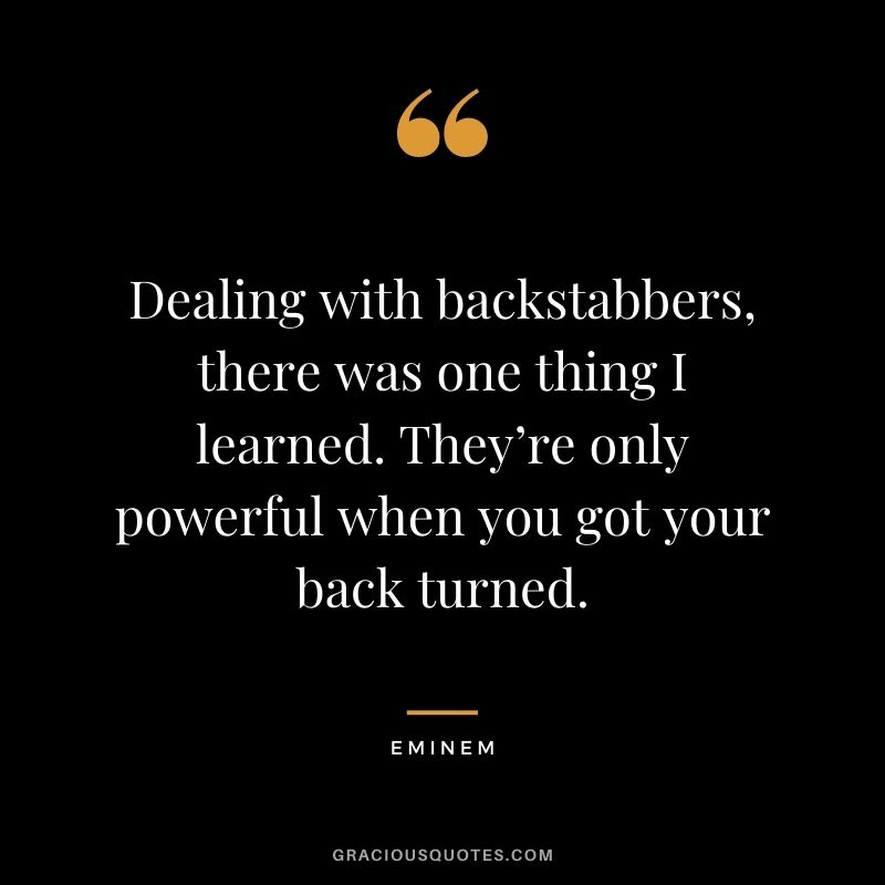 Dealing with backstabbers, there was one thing I learned. They’re only powerful when you got your back turned.