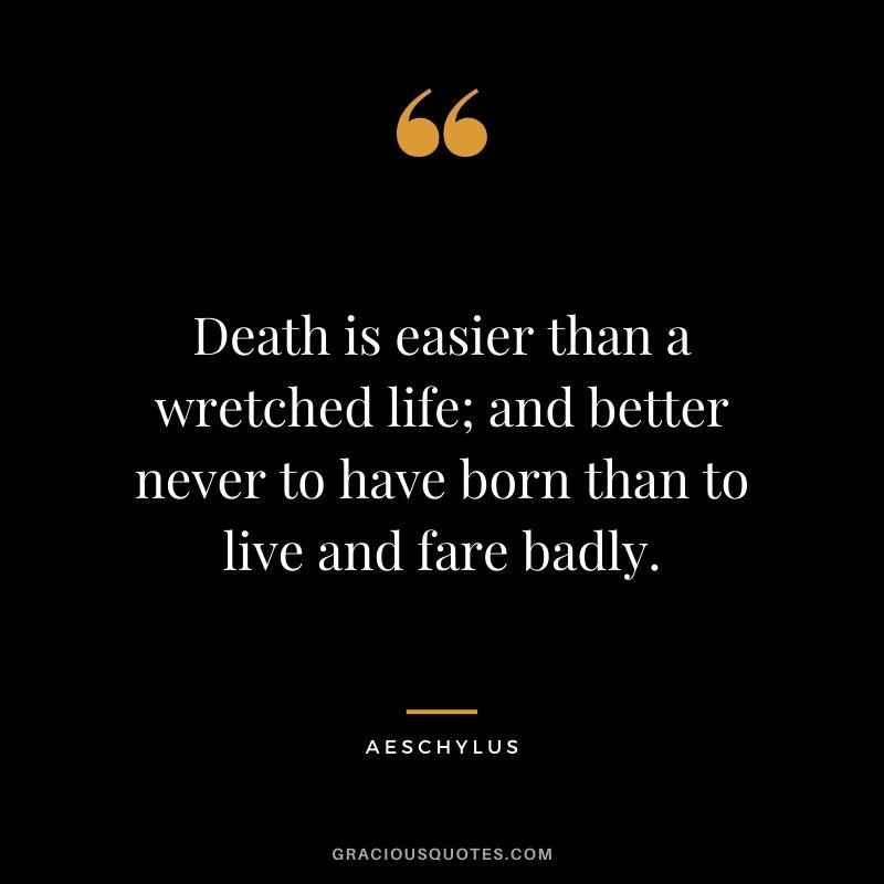Death is easier than a wretched life; and better never to have born than to live and fare badly.