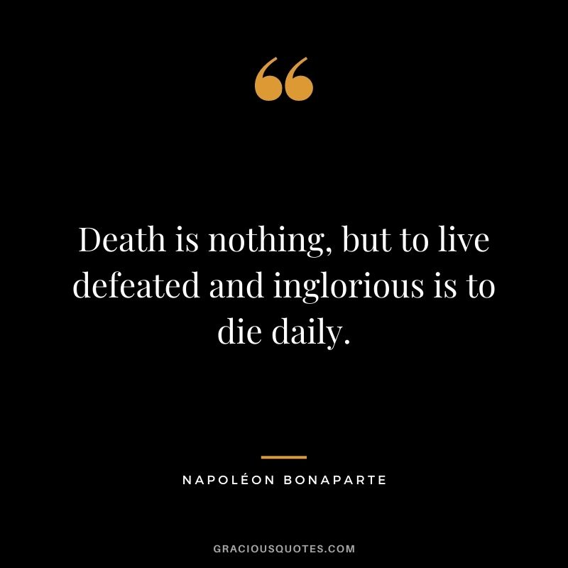 Death is nothing, but to live defeated and inglorious is to die daily. - Napoléon Bonaparte