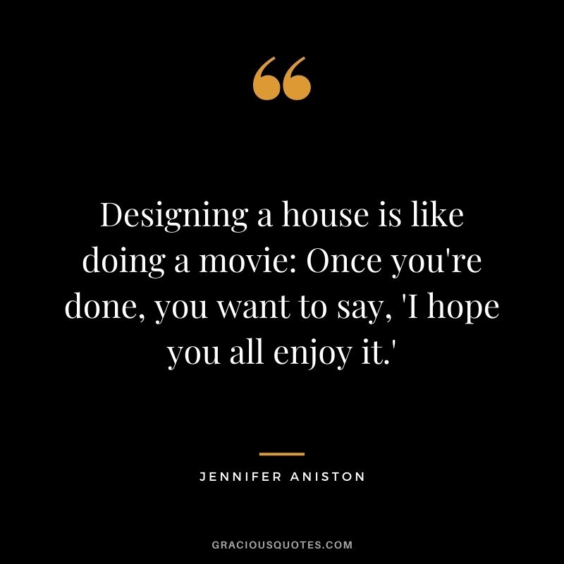 Designing a house is like doing a movie Once you're done, you want to say, 'I hope you all enjoy it.'