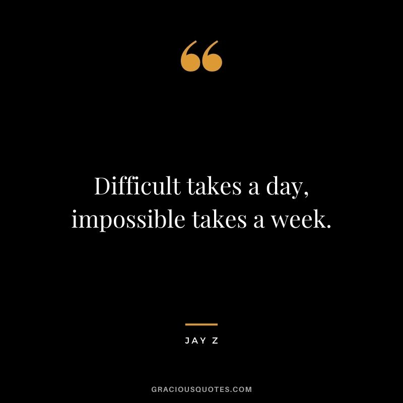 Difficult takes a day, impossible takes a week.